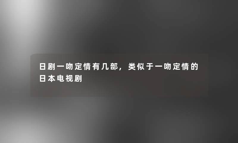 日剧一吻定情有几部,类似于一吻定情的日本电视剧