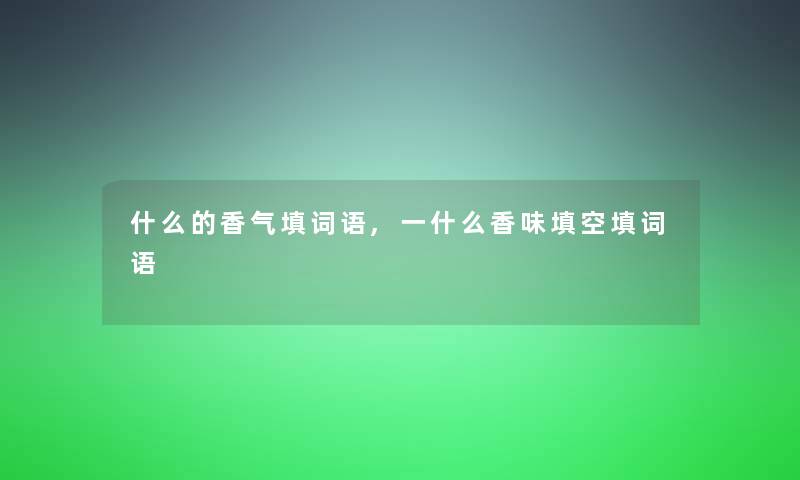 什么的香气填词语,一什么香味填空填词语