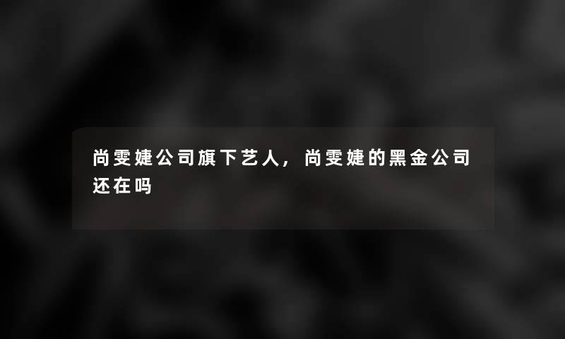 尚雯婕公司旗下艺人,尚雯婕的黑金公司还在吗