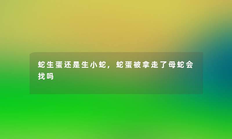 蛇生蛋还是生小蛇,蛇蛋被拿走了母蛇会找吗