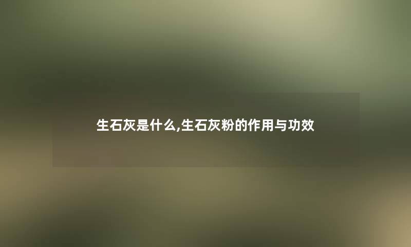 生石灰是什么,生石灰粉的作用与功效