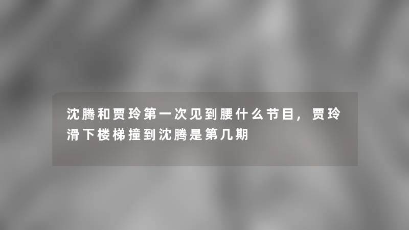 沈腾和贾玲第一次见到腰什么节目,贾玲滑下楼梯撞到沈腾是第几期