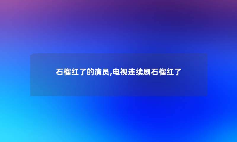 石榴红了的演员,电视连续剧石榴红了