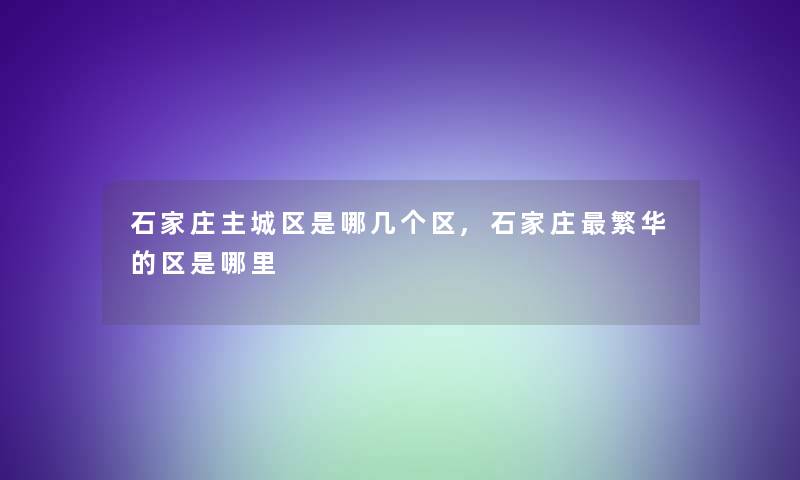 石家庄主城区是哪几个区,石家庄繁华的区是哪里