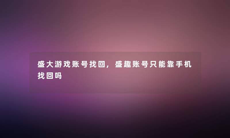 盛大游戏账号找回,盛趣账号只能靠手机找回吗