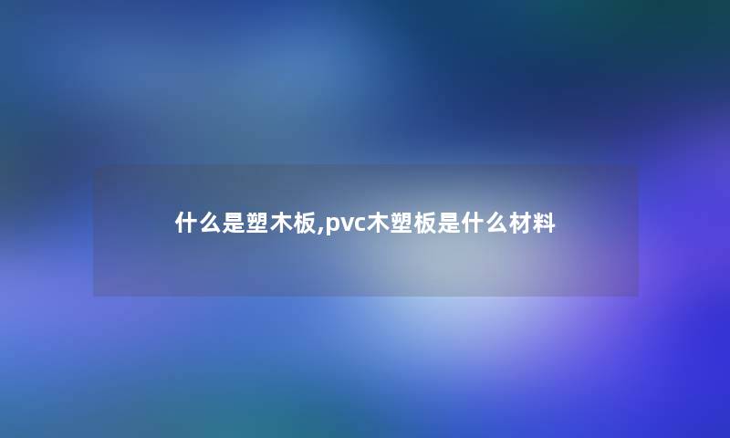 什么是塑木板,pvc木塑板是什么材料