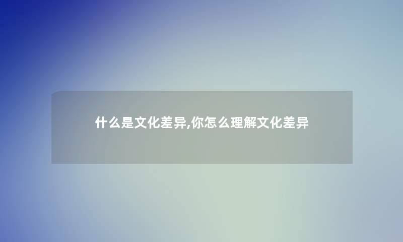 什么是文化差异,你怎么理解文化差异