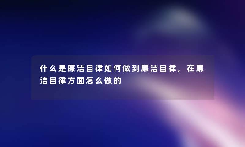 什么是廉洁自律如何做到廉洁自律,在廉洁自律方面怎么做的