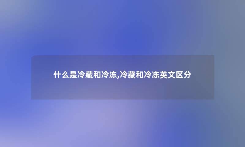 什么是冷藏和冷冻,冷藏和冷冻英文区分