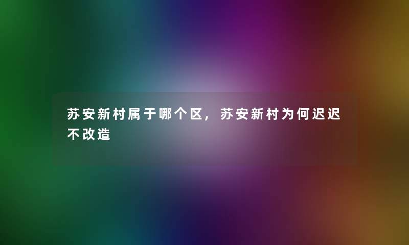 苏安新村属于哪个区,苏安新村为何迟迟不改造