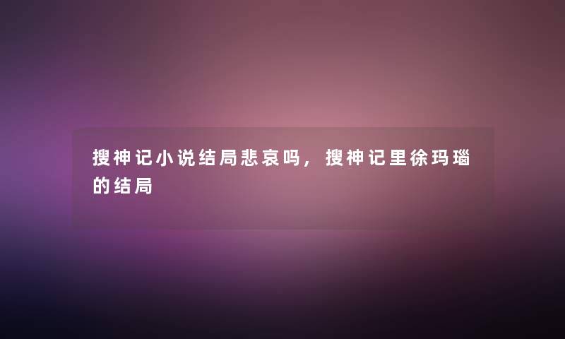 搜神记小说结局悲哀吗,搜神记里徐玛瑙的结局