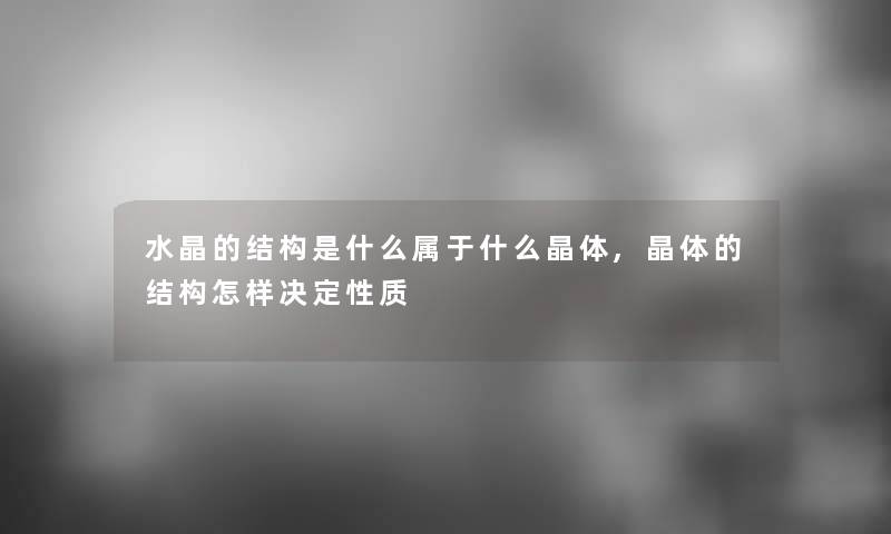 水晶的结构是什么属于什么晶体,晶体的结构怎样决定性质