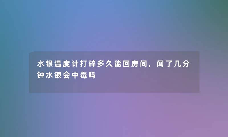 水银温度计打碎多久能回房间,闻了几分钟水银会中毒吗