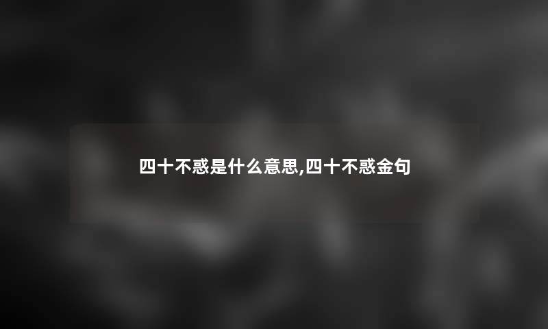 四十不惑是什么意思,四十不惑金句