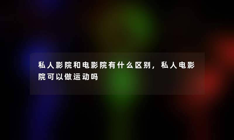 私人影院和电影院有什么区别,私人电影院可以做运动吗