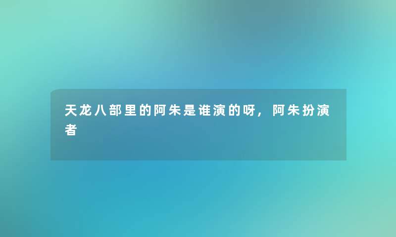 天龙八部里的阿朱是谁演的呀,阿朱扮演者