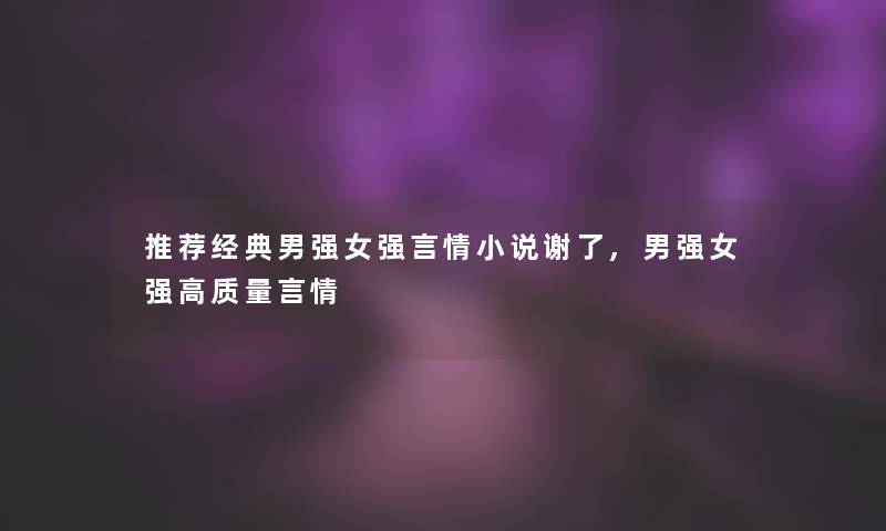 推荐经典男强女强言情小说谢了,男强女强高质量言情