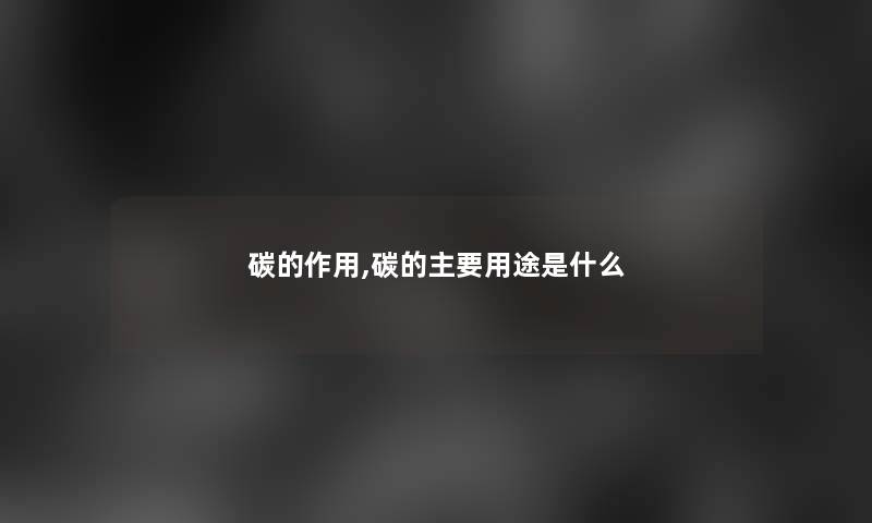 碳的作用,碳的主要用途是什么