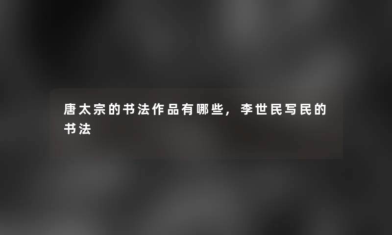 唐太宗的书法作品有哪些,李世民写民的书法