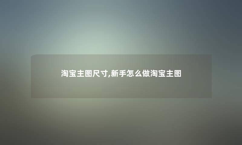 淘宝主图尺寸,新手怎么做淘宝主图