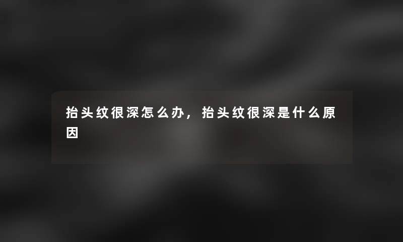 抬头纹很深怎么办,抬头纹很深是什么原因