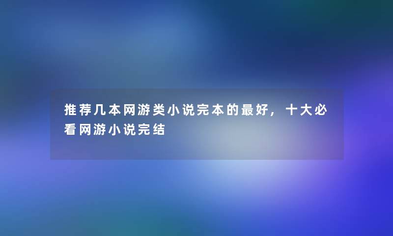 推荐几本网游类小说完本的好,一些必看网游小说完结