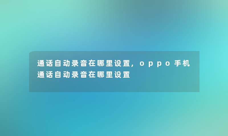 通话自动录音在哪里设置,oppo手机通话自动录音在哪里设置