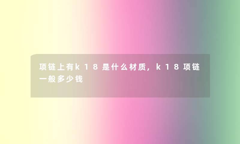 项链上有k18是什么材质,k18项链一般多少钱