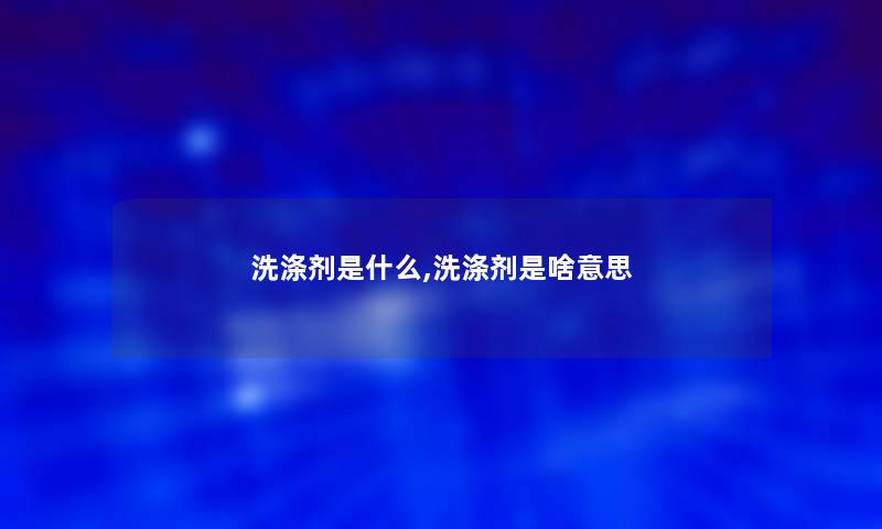 洗涤剂是什么,洗涤剂是啥意思