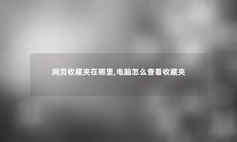 网页收藏夹在哪里,电脑怎么查看收藏夹