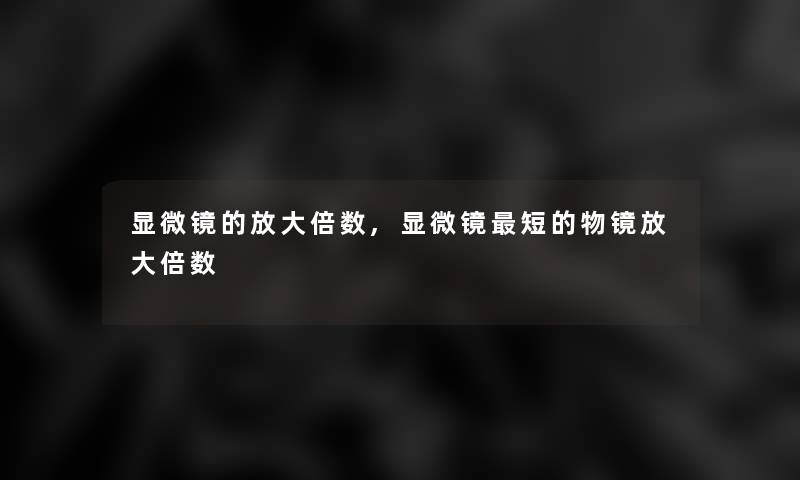 显微镜的放大倍数,显微镜短的物镜放大倍数