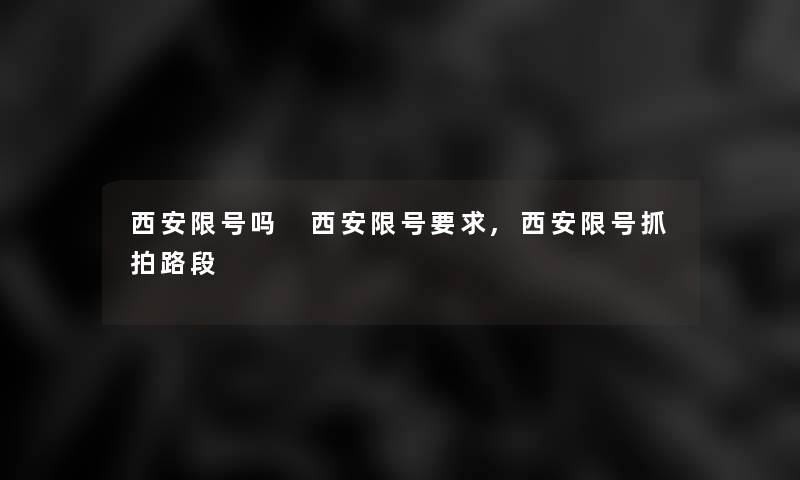 西安限号吗 西安限号要求,西安限号抓拍路段