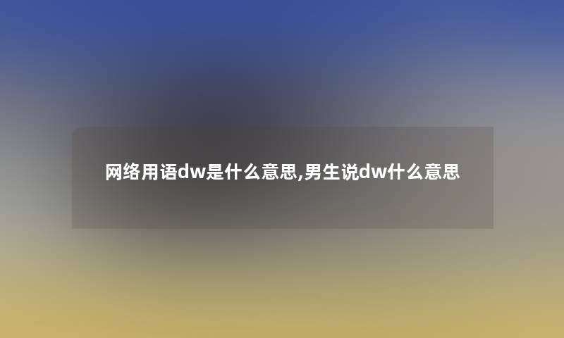 网络用语dw是什么意思,男生说dw什么意思