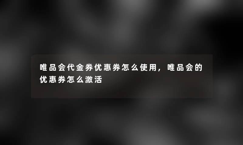 唯品会代金券优惠券怎么使用,唯品会的优惠券怎么激活