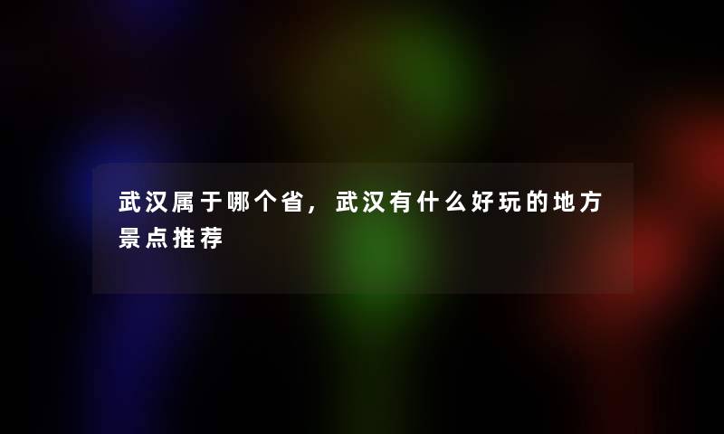 武汉属于哪个省,武汉有什么好玩的地方景点推荐