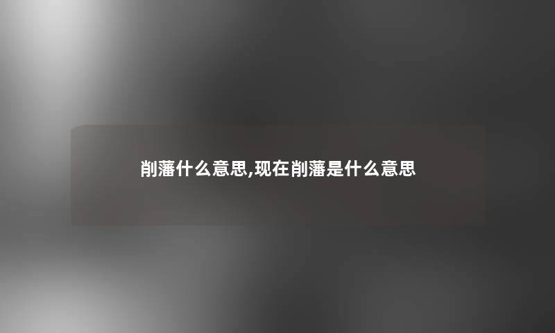 削藩什么意思,现在削藩是什么意思