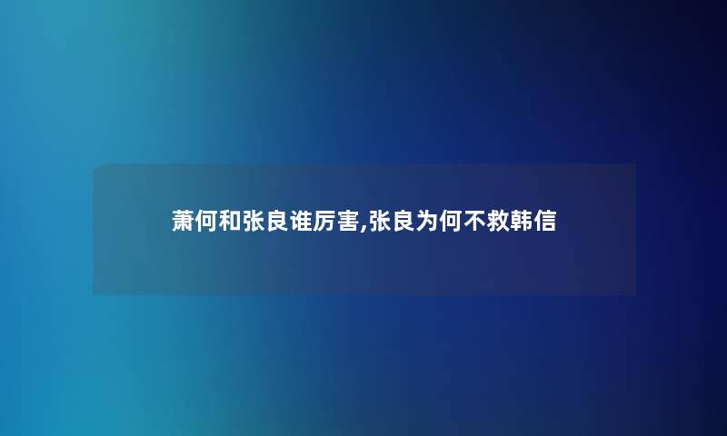 萧何和张良谁厉害,张良为何不救韩信