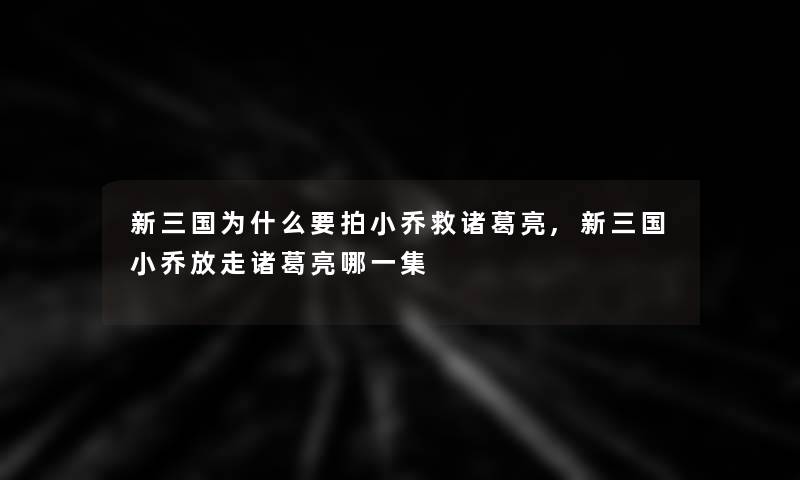 新三国为什么要拍小乔救诸葛亮,新三国小乔放走诸葛亮哪一集