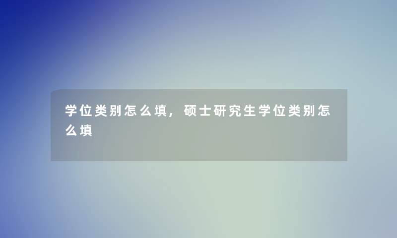 学位类别怎么填,硕士研究生学位类别怎么填