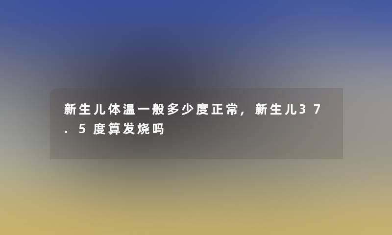 新生儿体温一般多少度正常,新生儿37.5度算发烧吗