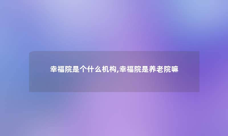 幸福院是个什么机构,幸福院是养老院嘛