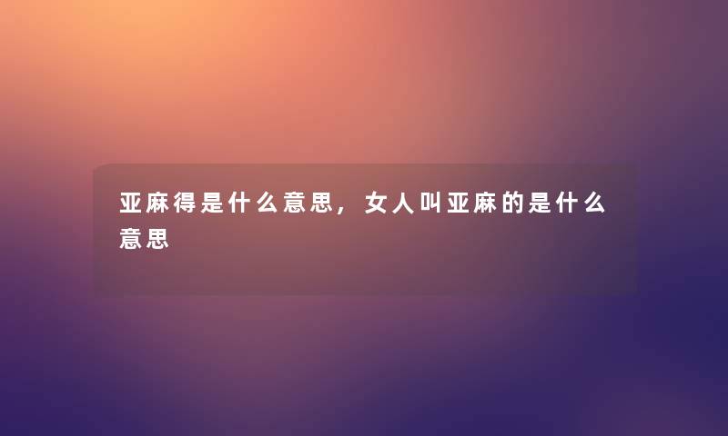 亚麻得是什么意思,女人叫亚麻的是什么意思