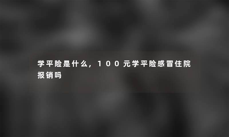 学平险是什么,100元学平险感冒住院报销吗