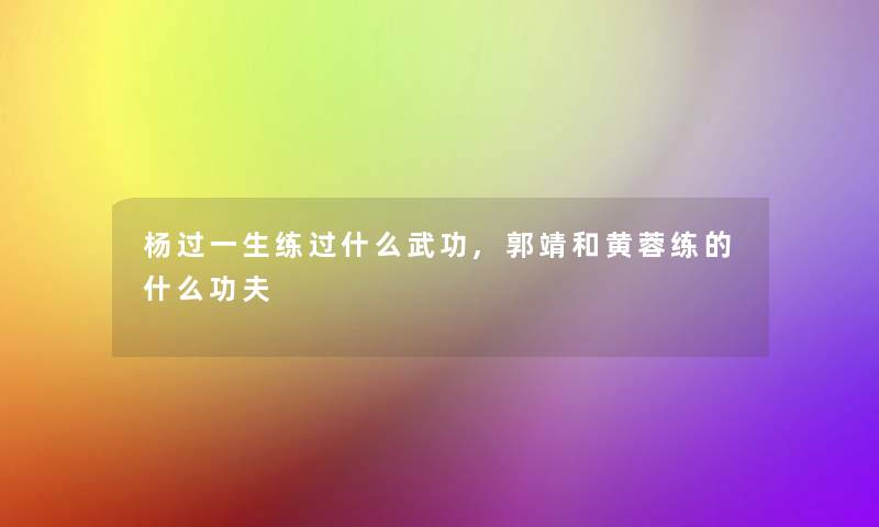 杨过一生练过什么武功,郭靖和黄蓉练的什么功夫