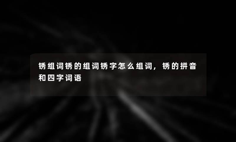 锈组词锈的组词锈字怎么组词,锈的拼音和四字词语