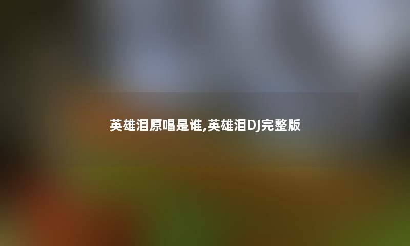 英雄泪原唱是谁,英雄泪DJ完整版