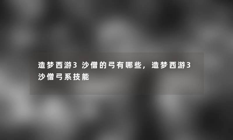 造梦西游3沙僧的弓有哪些,造梦西游3沙僧弓系技能