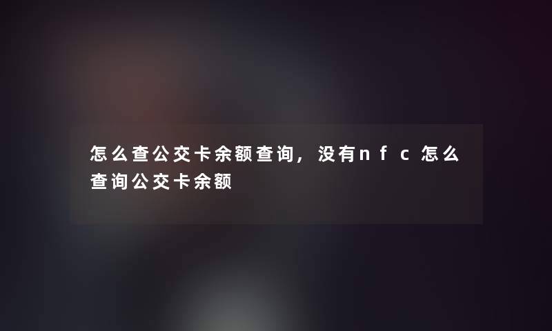 怎么查公交卡余额查阅,没有nfc怎么查阅公交卡余额