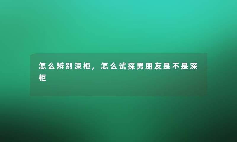 怎么辨别深柜,怎么试探男朋友是不是深柜