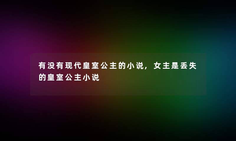 有没有现代皇室公主的小说,女主是丢失的皇室公主小说